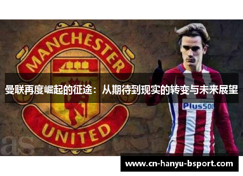 曼联再度崛起的征途:从期待到现实的转变与未来展望 曼联再度崛起的征途:从期待到现实的转变与未来展望