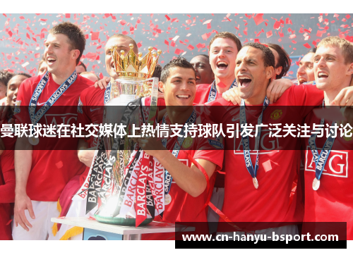 曼联球迷在社交媒体上热情支持球队引发广泛关注与讨论