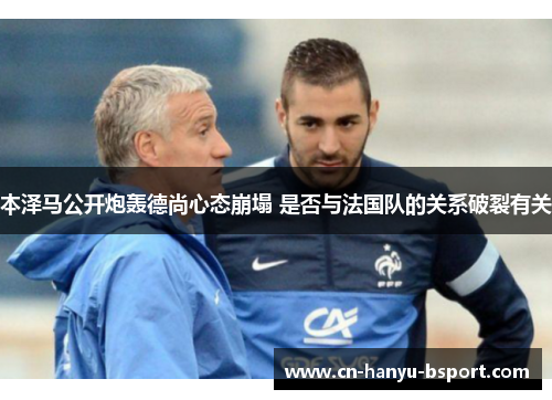 本泽马公开炮轰德尚心态崩塌 是否与法国队的关系破裂有关 本泽马公开炮轰德尚心态崩塌 是否与法国队的关系破裂有关