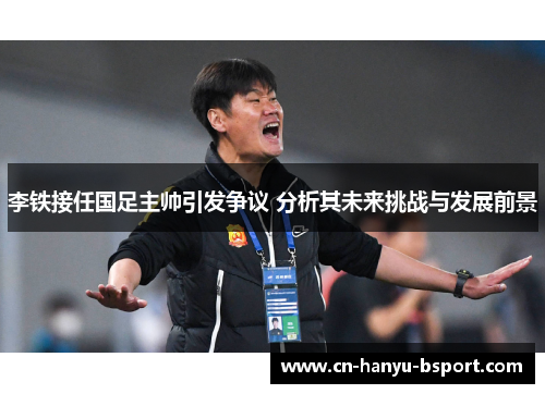 李铁接任国足主帅引发争议 分析其未来挑战与发展前景 李铁接任国足主帅引发争议 分析其未来挑战与发展前景