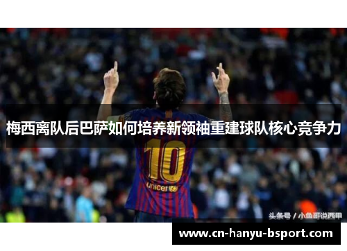 梅西离队后巴萨如何培养新领袖重建球队核心竞争力 梅西离队后巴萨如何培养新领袖重建球队核心竞争力
