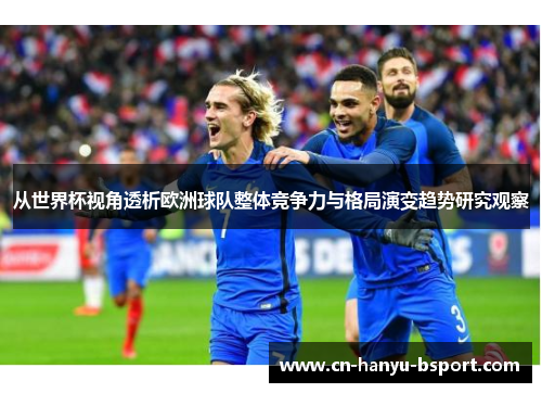 从世界杯视角透析欧洲球队整体竞争力与格局演变趋势研究观察 从世界杯视角透析欧洲球队整体竞争力与格局演变趋势研究观察