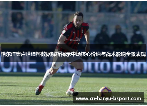 恰尔汗奥卢世俱杯数据解析揭示中场核心价值与战术影响全景表现