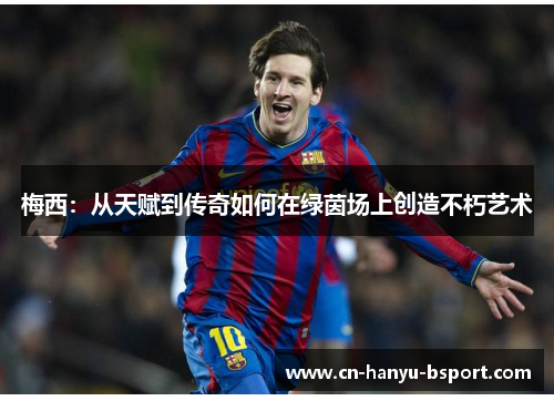 梅西:从天赋到传奇如何在绿茵场上创造不朽艺术 梅西:从天赋到传奇如何在绿茵场上创造不朽艺术