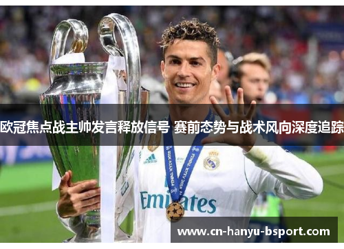 欧冠焦点战主帅发言释放信号 赛前态势与战术风向深度追踪 欧冠焦点战主帅发言释放信号 赛前态势与战术风向深度追踪