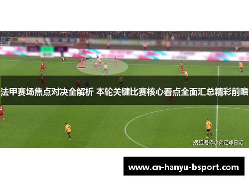 法甲赛场焦点对决全解析 本轮关键比赛核心看点全面汇总精彩前瞻 法甲赛场焦点对决全解析 本轮关键比赛核心看点全面汇总精彩前瞻