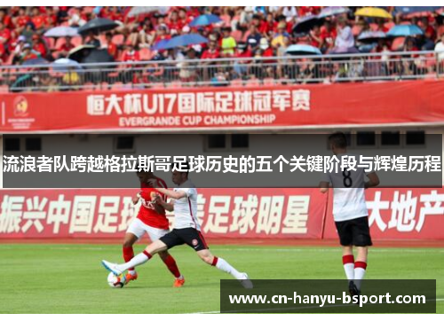 流浪者队跨越格拉斯哥足球历史的五个关键阶段与辉煌历程 流浪者队跨越格拉斯哥足球历史的五个关键阶段与辉煌历程