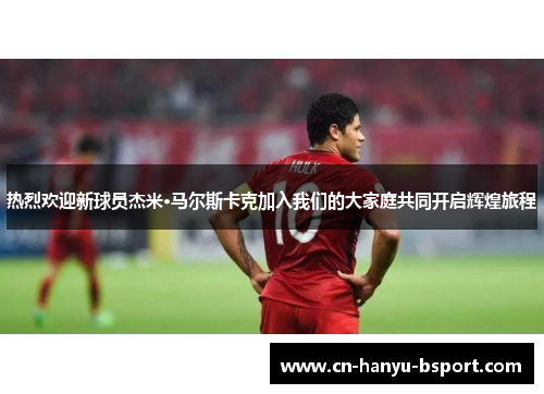 热烈欢迎新球员杰米·马尔斯卡克加入我们的大家庭共同开启辉煌旅程