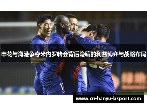 申花与海港争夺米内罗转会背后隐藏的利益博弈与战略布局 申花与海港争夺米内罗转会背后隐藏的利益博弈与战略布局