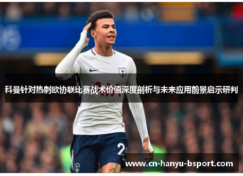 科曼针对热刺欧协联比赛战术价值深度剖析与未来应用前景启示研判 科曼针对热刺欧协联比赛战术价值深度剖析与未来应用前景启示研判