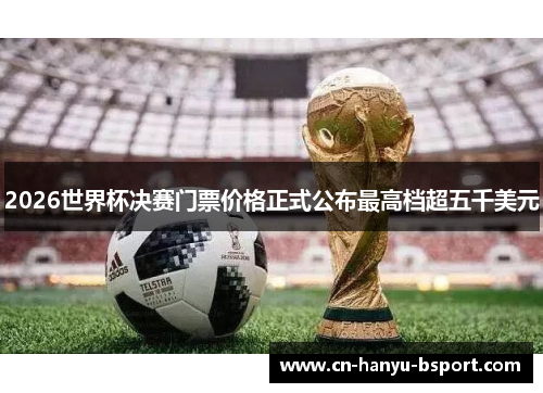 2026世界杯决赛门票价格正式公布最高档超五千美元