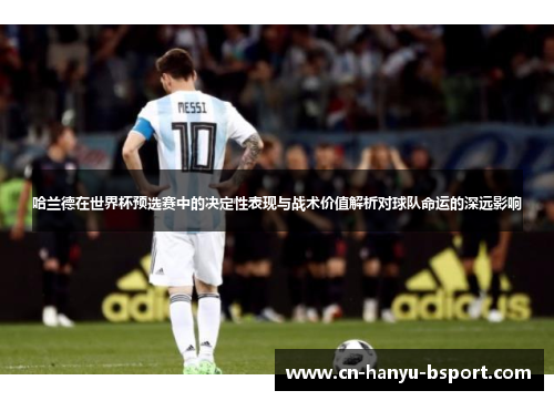 哈兰德在世界杯预选赛中的决定性表现与战术价值解析对球队命运的深远影响 哈兰德在世界杯预选赛中的决定性表现与战术价值解析对球队命运的深远影响