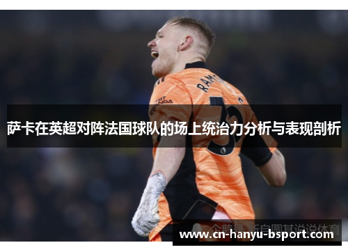 萨卡在英超对阵法国球队的场上统治力分析与表现剖析 萨卡在英超对阵法国球队的场上统治力分析与表现剖析