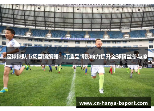 足球球队市场营销策略:打造品牌影响力提升全球粉丝参与度 足球球队市场营销策略:打造品牌影响力提升全球粉丝参与度