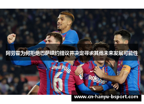 阿劳霍为何拒绝巴萨续约提议并决定寻求其他未来发展可能性 阿劳霍为何拒绝巴萨续约提议并决定寻求其他未来发展可能性