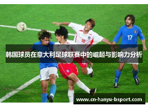 韩国球员在意大利足球联赛中的崛起与影响力分析 韩国球员在意大利足球联赛中的崛起与影响力分析